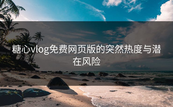 糖心vlog免费网页版的突然热度与潜在风险 糖心vlog免费网页版的突然热度与潜在风险
