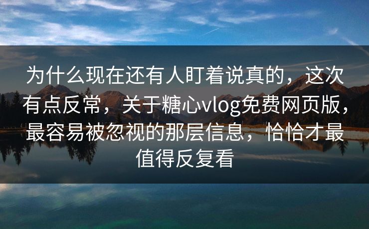 为什么现在还有人盯着说真的,这次有点反常,关于糖心vlog免费网页版,最容易被忽视的那层信息,恰恰才最值得反复看 为什么现在还有人盯着说真的,这次有点反常,关于糖心vlog免费网页版,最容易被忽视的那层信息,恰恰才最值得反复看