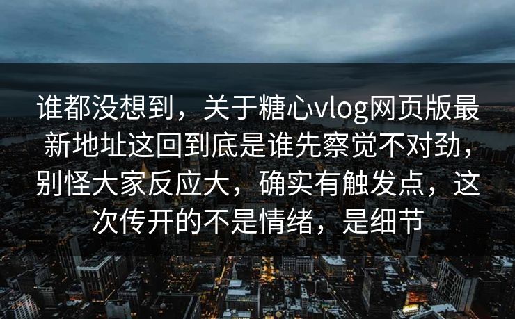 谁都没想到,关于糖心vlog网页版最新地址这回到底是谁先察觉不对劲,别怪大家反应大,确实有触发点,这次传开的不是情绪,是细节 谁都没想到,关于糖心vlog网页版最新地址这回到底是谁先察觉不对劲,别怪大家反应大,确实有触发点,这次传开的不是情绪,是细节