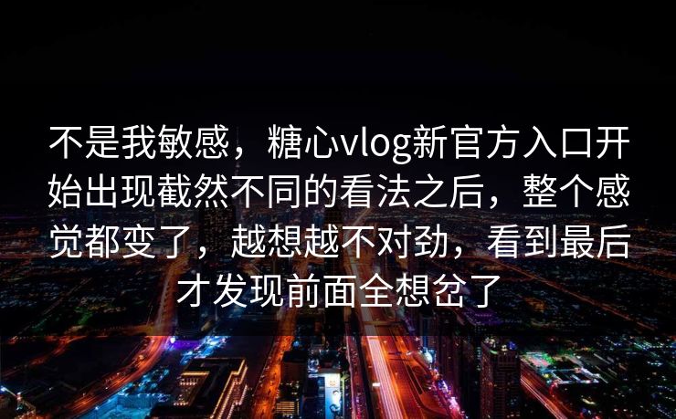 不是我敏感,糖心vlog新官方入口开始出现截然不同的看法之后,整个感觉都变了,越想越不对劲,看到最后才发现前面全想岔了 不是我敏感,糖心vlog新官方入口开始出现截然不同的看法之后,整个感觉都变了,越想越不对劲,看到最后才发现前面全想岔了