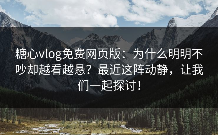 糖心vlog免费网页版：为什么明明不吵却越看越悬？最近这阵动静，让我们一起探讨！