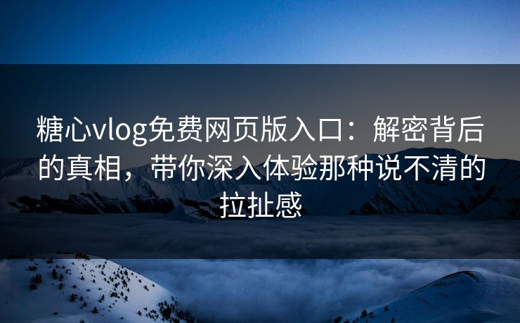 糖心vlog免费网页版入口：解密背后的真相，带你深入体验那种说不清的拉扯感