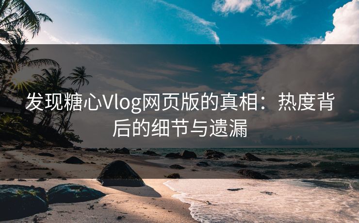 发现糖心Vlog网页版的真相:热度背后的细节与遗漏 发现糖心Vlog网页版的真相:热度背后的细节与遗漏