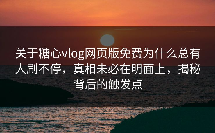 关于糖心vlog网页版免费为什么总有人刷不停,真相未必在明面上,揭秘背后的触发点 关于糖心vlog网页版免费为什么总有人刷不停,真相未必在明面上,揭秘背后的触发点