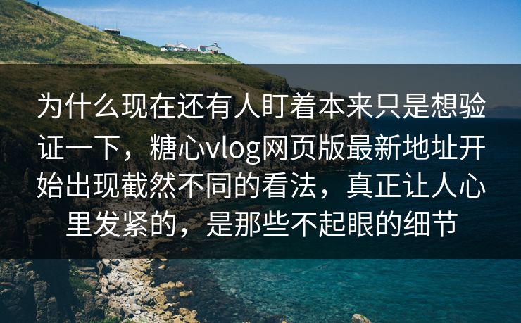 为什么现在还有人盯着本来只是想验证一下,糖心vlog网页版最新地址开始出现截然不同的看法,真正让人心里发紧的,是那些不起眼的细节 为什么现在还有人盯着本来只是想验证一下,糖心vlog网页版最新地址开始出现截然不同的看法,真正让人心里发紧的,是那些不起眼的细节