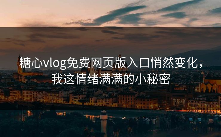 糖心vlog免费网页版入口悄然变化，我这情绪满满的小秘密