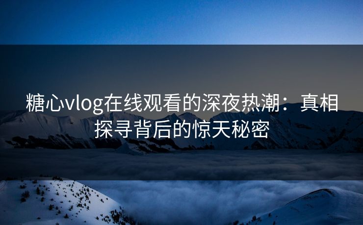 糖心vlog在线观看的深夜热潮：真相探寻背后的惊天秘密