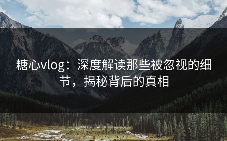 糖心vlog：深度解读那些被忽视的细节，揭秘背后的真相