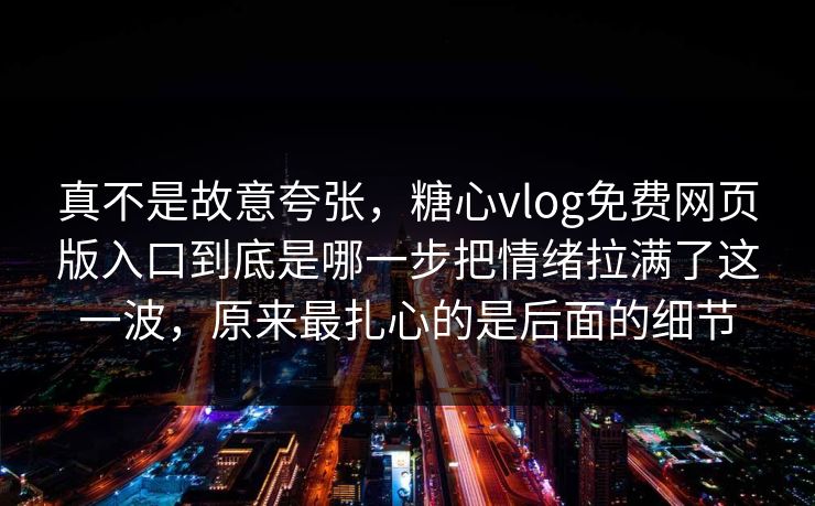 真不是故意夸张,糖心vlog免费网页版入口到底是哪一步把情绪拉满了这一波,原来最扎心的是后面的细节 真不是故意夸张,糖心vlog免费网页版入口到底是哪一步把情绪拉满了这一波,原来最扎心的是后面的细节