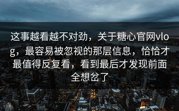 这事越看越不对劲,关于糖心官网vlog,最容易被忽视的那层信息,恰恰才最值得反复看,看到最后才发现前面全想岔了 这事越看越不对劲,关于糖心官网vlog,最容易被忽视的那层信息,恰恰才最值得反复看,看到最后才发现前面全想岔了