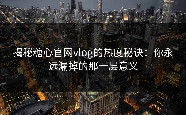 揭秘糖心官网vlog的热度秘诀:你永远漏掉的那一层意义 揭秘糖心官网vlog的热度秘诀:你永远漏掉的那一层意义