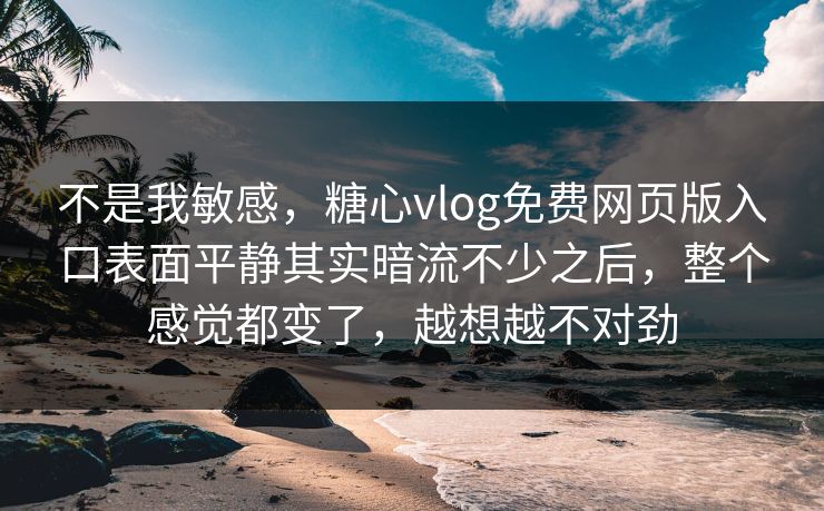 不是我敏感,糖心vlog免费网页版入口表面平静其实暗流不少之后,整个感觉都变了,越想越不对劲 不是我敏感,糖心vlog免费网页版入口表面平静其实暗流不少之后,整个感觉都变了,越想越不对劲