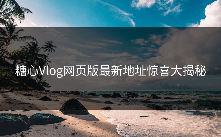 糖心Vlog网页版最新地址惊喜大揭秘
