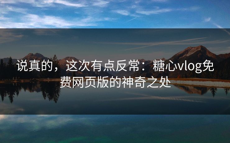 说真的,这次有点反常:糖心vlog免费网页版的神奇之处 说真的,这次有点反常:糖心vlog免费网页版的神奇之处