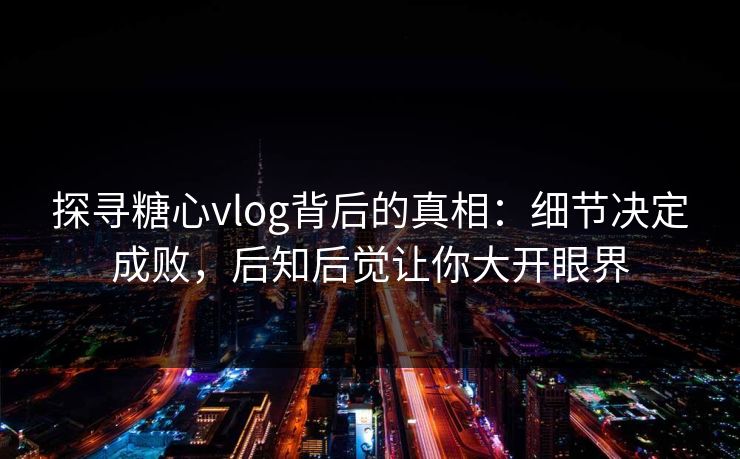 探寻糖心vlog背后的真相:细节决定成败,后知后觉让你大开眼界 探寻糖心vlog背后的真相:细节决定成败,后知后觉让你大开眼界
