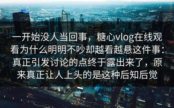 一开始没人当回事,糖心vlog在线观看为什么明明不吵却越看越悬这件事:真正引发讨论的点终于露出来了,原来真正让人上头的是这种后知后觉 一开始没人当回事,糖心vlog在线观看为什么明明不吵却越看越悬这件事:真正引发讨论的点终于露出来了,原来真正让人上头的是这种后知后觉
