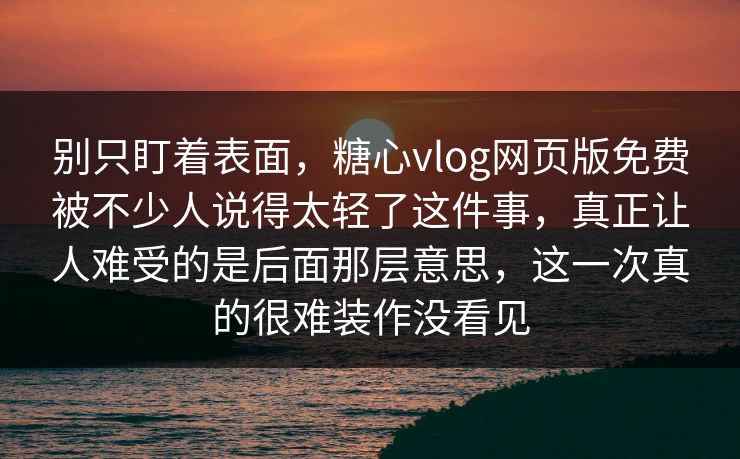 别只盯着表面,糖心vlog网页版免费被不少人说得太轻了这件事,真正让人难受的是后面那层意思,这一次真的很难装作没看见 别只盯着表面,糖心vlog网页版免费被不少人说得太轻了这件事,真正让人难受的是后面那层意思,这一次真的很难装作没看见