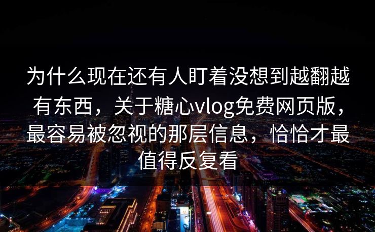 为什么现在还有人盯着没想到越翻越有东西,关于糖心vlog免费网页版,最容易被忽视的那层信息,恰恰才最值得反复看 为什么现在还有人盯着没想到越翻越有东西,关于糖心vlog免费网页版,最容易被忽视的那层信息,恰恰才最值得反复看