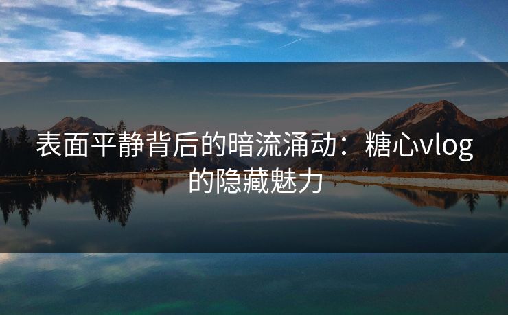 表面平静背后的暗流涌动:糖心vlog的隐藏魅力 表面平静背后的暗流涌动:糖心vlog的隐藏魅力
