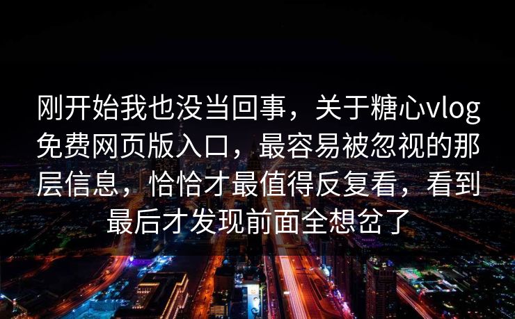 刚开始我也没当回事,关于糖心vlog免费网页版入口,最容易被忽视的那层信息,恰恰才最值得反复看,看到最后才发现前面全想岔了 刚开始我也没当回事,关于糖心vlog免费网页版入口,最容易被忽视的那层信息,恰恰才最值得反复看,看到最后才发现前面全想岔了