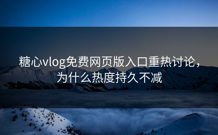 糖心vlog免费网页版入口重热讨论,为什么热度持久不减 糖心vlog免费网页版入口重热讨论,为什么热度持久不减