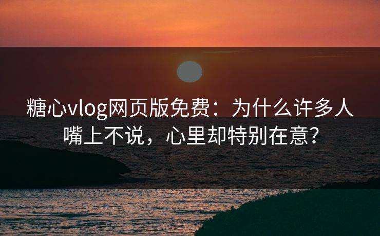 糖心vlog网页版免费:为什么许多人嘴上不说,心里却特别在意? 糖心vlog网页版免费:为什么许多人嘴上不说,心里却特别在意?